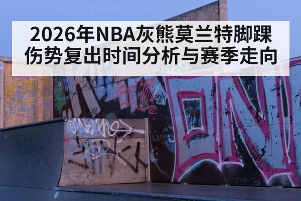 2026年NBA灰熊莫兰特脚踝伤势复出时间分析与赛季走向