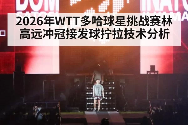 2026年WTT多哈球星挑战赛林高远冲冠接发球拧拉技术分析