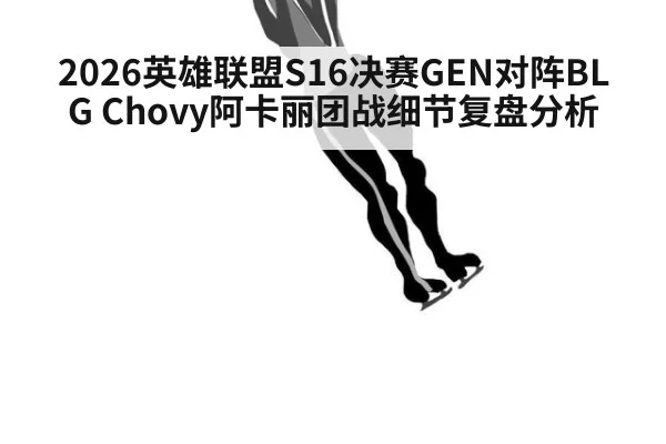 2026英雄联盟S16决赛GEN对阵BLG Chovy阿卡丽团战细节复盘分析